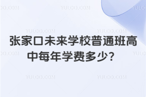 張家口未來學校普通班高中每年學費多少?