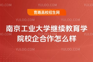 南京工業大學繼續教育學院校企合作怎么樣？