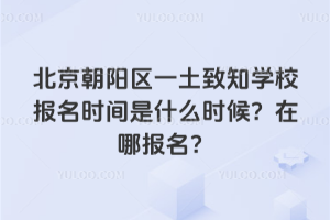 北京朝陽區一土致知學校報名時間是什么時候？在哪報名？