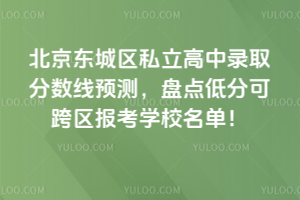 2025年北京東城區(qū)私立高中錄取分?jǐn)?shù)線預(yù)測,盤點(diǎn)低分可跨區(qū)報(bào)考學(xué)校名單!