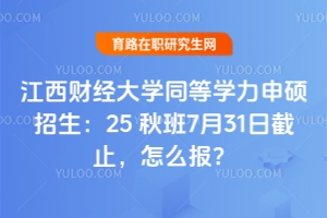 江西財經大學同等學力申碩招生:25 秋班7月31日截止,怎么報?