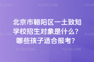 北京市朝陽區一土致知學校招生對象是什么？哪些孩子適合報考？