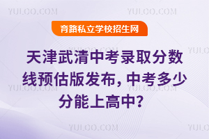 2025年天津武清中考錄取分數線預估版發布,中考多少分能上高中?