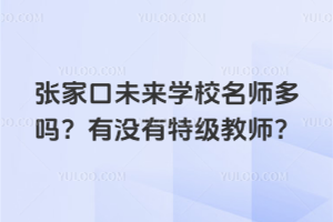 張家口未來學校名師多嗎?有沒有特級教師?