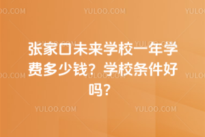 張家口未來學校一年學費多少錢？學校條件好嗎？