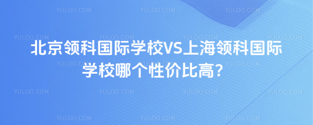 北京領科國際學校VS上海領科國際學校哪個性價比高