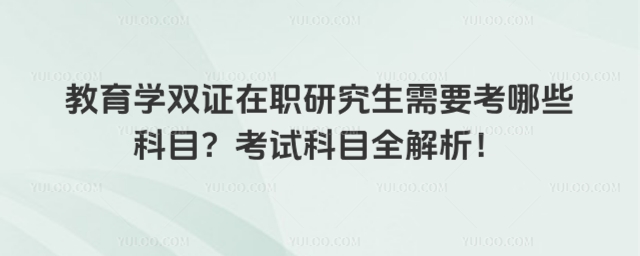 教育學雙證在職研究生需要考哪些科目