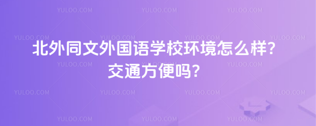 北外同文外國語學校環境怎么樣?交通方便嗎?