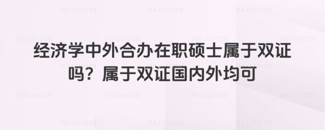經(jīng)濟(jì)學(xué)中外合辦在職碩士屬于雙證嗎?屬于雙證國內(nèi)外均可