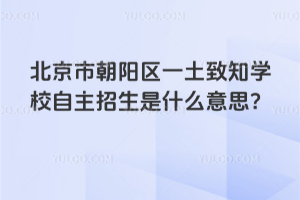 北京市朝陽區一土致知學校自主招生是什么意思？