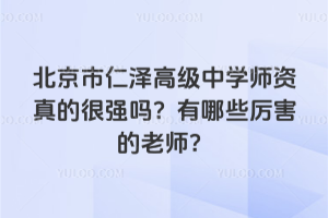 北京市仁澤高級中學師資真的很強嗎?有哪些厲害的老師?