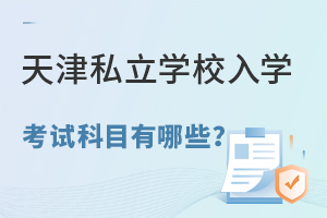 天津私立學(xué)校入學(xué)考試科目有哪些,了解考試難度及流程!