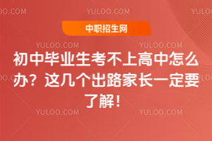 初中畢業生考不上高中怎么辦?這幾個出路家長一定要了解!
