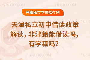 天津私立初中借讀政策解讀,非津籍能借讀嗎,有學籍嗎?