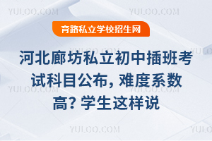 河北廊坊私立初中插班考試科目公布,難度系數高?學生這樣說