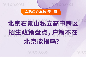 北京石景山私立高中跨區(qū)招生政策盤點,戶籍不在北京能報嗎?
