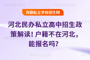 河北民辦私立高中招生政策解讀!戶籍不在河北,能報名嗎?