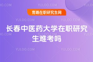 長春中醫藥大學在職研究生難考嗎