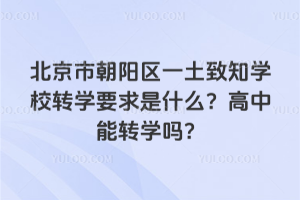北京朝陽區一土致知學校轉學要求是什么？高中能轉學嗎？