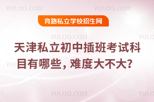 天津私立初中插班考試科目有哪些,難度大不大?