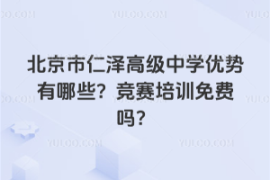 北京市仁澤高級中學優(yōu)勢有哪些？競賽培訓免費嗎？