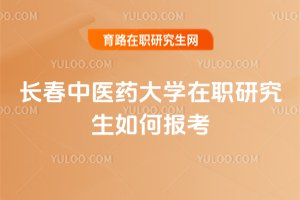 長春中醫(yī)藥大學在職研究生如何報考