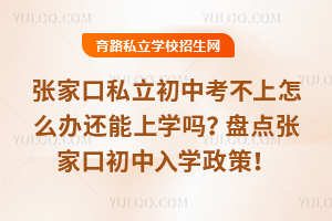 張家口私立初中考不上怎么辦還能上學嗎?盤點張家口初中入學政策!