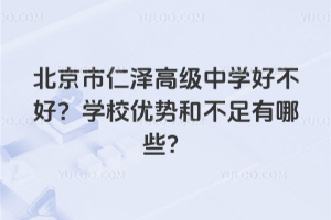北京市仁澤高級中學好不好？學校優(yōu)勢和不足有哪些？