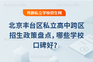 北京豐臺區(qū)私立高中跨區(qū)招生政策盤點,哪些學(xué)校口碑好?家長推薦這幾所!