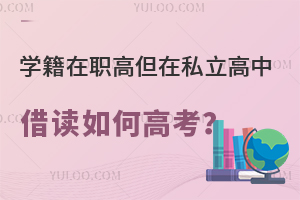 學(xué)籍在職高但在私立高中借讀如何高考?盤點北京高考政策!