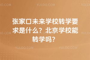 張家口未來學校轉學要求是什么？北京學校能轉學嗎？