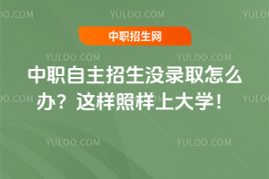 中職自主招生沒錄取怎么辦?這樣照樣上大學(xué)!