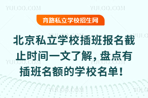 北京私立學校插班報名截止時間一文了解,盤點有插班名額的學校名單!