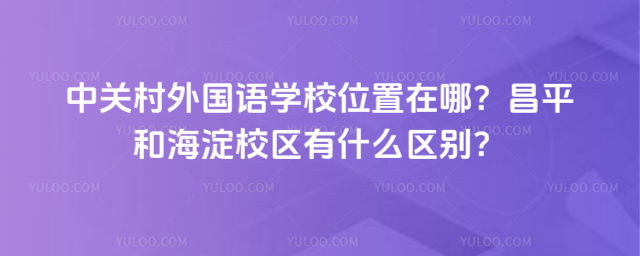 中關村外國語學校位置在哪?昌平和海淀校區有什么區別?
