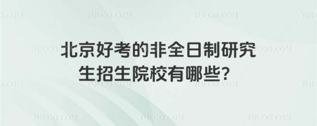 北京好考的非全日制研究生招生院校有哪些?