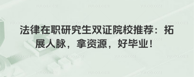 法律在職研究生雙證院校推薦:拓展人脈,拿資源,好畢業!