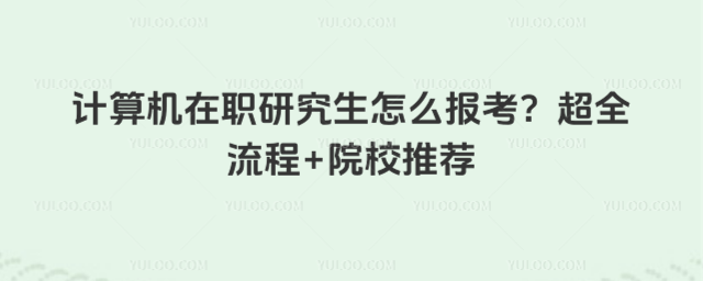 計(jì)算機(jī)在職研究生怎么報(bào)考?超全流程+院校推薦
