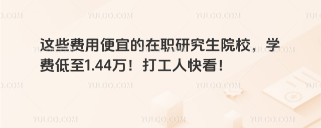 這些費用便宜的在職研究生院校,學費低至1.44萬!打工人快看!