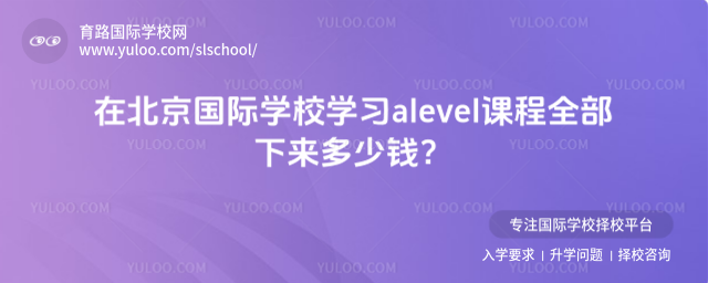 在北京國際學校學習alevel課程全部下來多少錢