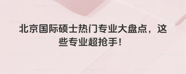 北京國際碩士熱門專業大盤點,這些專業超搶手!