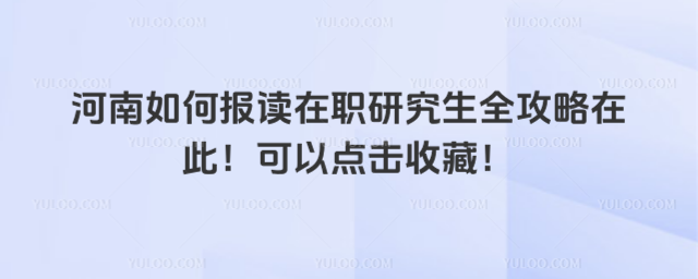 河南如何報讀在職研究生全攻略在此!可以點擊收藏!