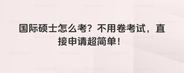 國際碩士怎么考?不用卷考試,直接申請超簡單!