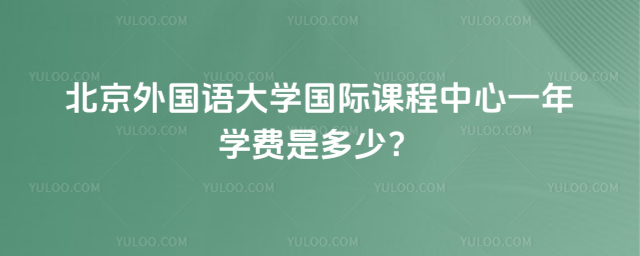 北京外國語大學國際課程中心一年學費是多少