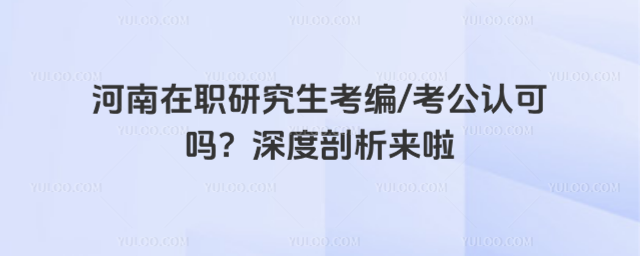 河南在職研究生考編考公認可嗎?深度剖析來啦