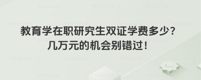 教育學(xué)在職研究生雙證學(xué)費(fèi)多少?幾萬元的機(jī)會別錯過!