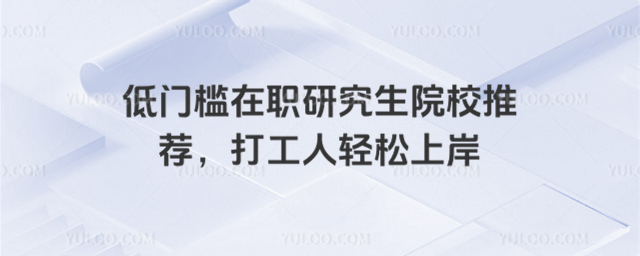 低門檻在職研究生院校推薦,打工人輕松上岸_68da53754909f5.76725510.jpg