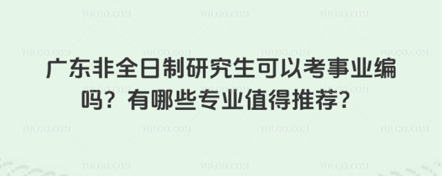 廣東非全日制研究生可以考事業編嗎?有哪些專業值得推薦?