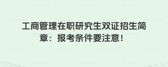 工商管理在職研究生雙證招生簡章:報考條件要注意!