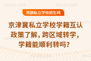 京津冀私立學校學籍互認政策了解,跨區域轉學,學籍能順利轉嗎?