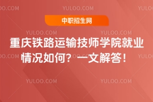 重慶鐵路運(yùn)輸技師學(xué)院就業(yè)情況如何？一文解答！